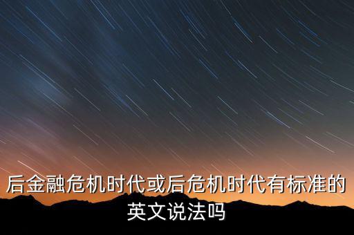 后危機(jī)時(shí)代是什么時(shí)候，后金融危機(jī)時(shí)代或后危機(jī)時(shí)代有標(biāo)準(zhǔn)的英文說(shuō)法嗎
