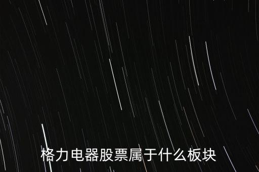 格力電器是什么板塊，皇氏集團(tuán)屬于創(chuàng)業(yè)板那格力電器屬可什么謝謝