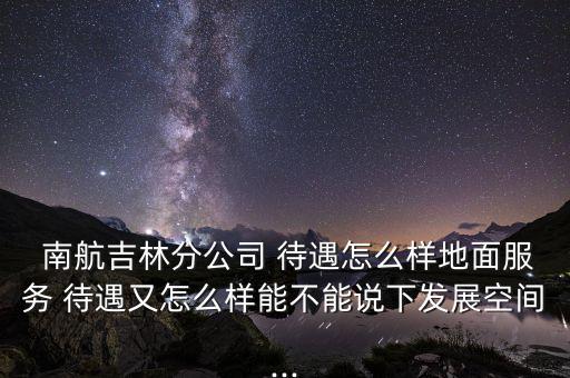  南航吉林分公司 待遇怎么樣地面服務 待遇又怎么樣能不能說下發(fā)展空間...