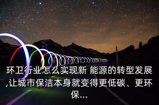 環(huán)衛(wèi)行業(yè)怎么實(shí)現(xiàn)新 能源的轉(zhuǎn)型發(fā)展,讓城市保潔本身就變得更低碳、更環(huán)保...