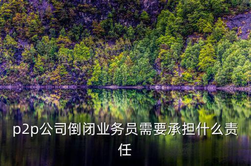 p2p公司倒閉信貸總監(jiān)付什么責(zé)任，p2p公司倒閉業(yè)務(wù)員需要承擔(dān)什么責(zé)任