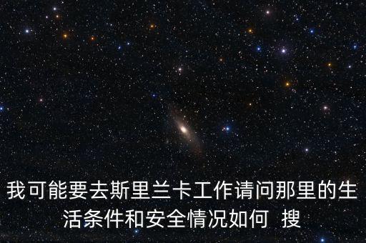 去斯里蘭卡買(mǎi)什么保險(xiǎn)，我可能要去斯里蘭卡工作請(qǐng)問(wèn)那里的生活條件和安全情況如何  搜