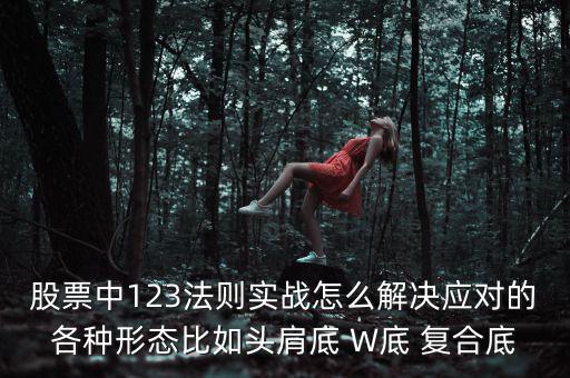 股票什么叫復合底部，股票中123法則實戰(zhàn)怎么解決應對的各種形態(tài)比如頭肩底 W底 復合底