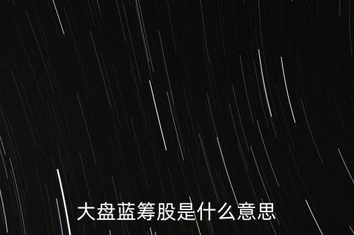 什么是大盤藍(lán)籌股，大盤藍(lán)籌是什么意思