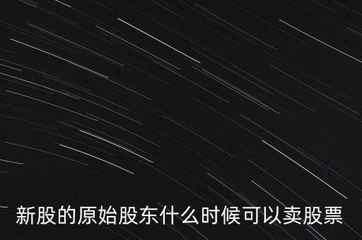 上市股東什么時候能賣股票，新股的原始股東什么時候可以賣股票