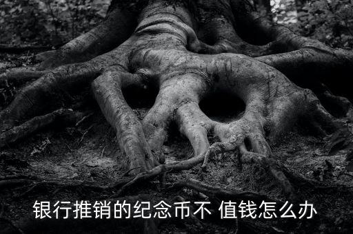 銀行推銷的紀念幣不 值錢怎么辦