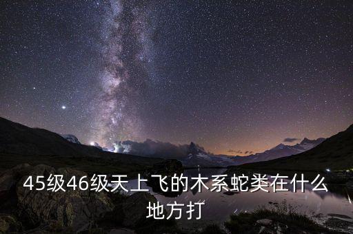 凱撒旅游陳茫什么病，45級(jí)46級(jí)天上飛的木系蛇類在什么地方打