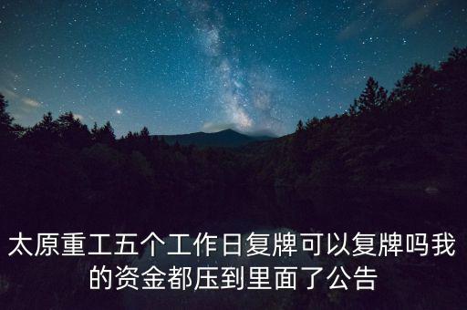 太原重工什么時候復牌，太原重工五個工作日復牌可以復牌嗎我的資金都壓到里面了公告