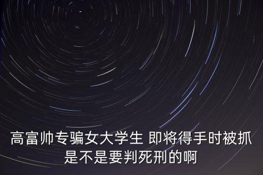 張紅宇什么時候被抓，高富帥專騙女大學(xué)生 即將得手時被抓是不是要判死刑的啊