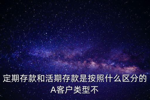 定期存款和活期存款是按照什么區(qū)分的，定期存款和活期存款是按照什么區(qū)分的A客戶類型不