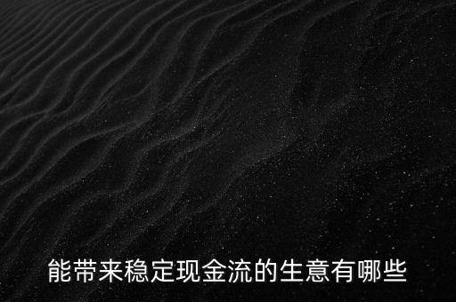 什么行業(yè)小投入帶來(lái)現(xiàn)金流，能帶來(lái)穩(wěn)定現(xiàn)金流的生意有哪些