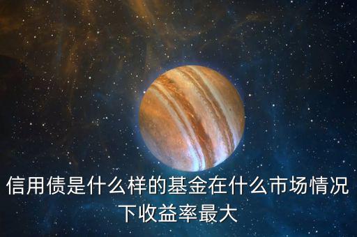 什么是信用債基金，信用債是什么樣的基金在什么市場(chǎng)情況下收益率最大