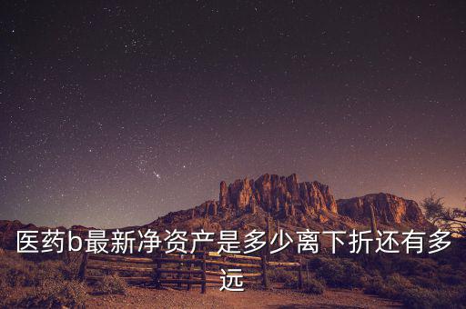 醫(yī)藥b最新凈資產是多少離下折還有多遠
