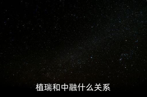 植瑞和中融什么關(guān)系，植瑞和中融什么關(guān)系