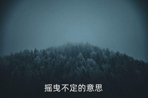 搖曳不定是什么意思，搖曳不定是什么意思