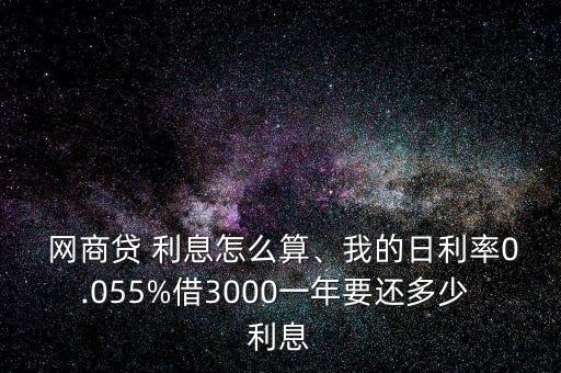  網(wǎng)商貸 利息怎么算、我的日利率0.055%借3000一年要還多少 利息