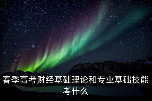 春季高考財經(jīng)基礎理論和專業(yè)基礎技能考什么