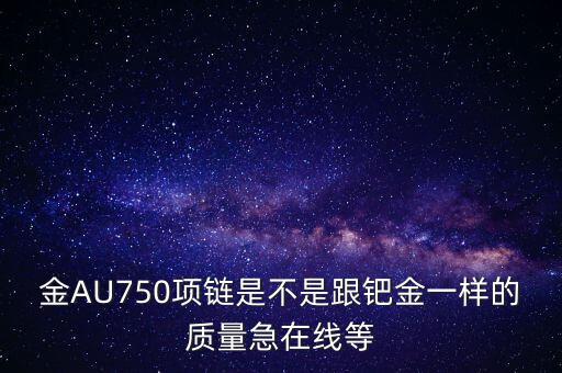 750和鈀金有什么區(qū)別，足鈀與au750的區(qū)別