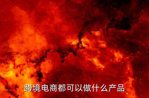 鄭州跨境電子商務賣什么，跨境電商都可以做什么產(chǎn)品