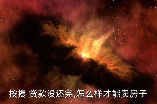按揭 貸款沒(méi)還完,怎么樣才能賣(mài)房子