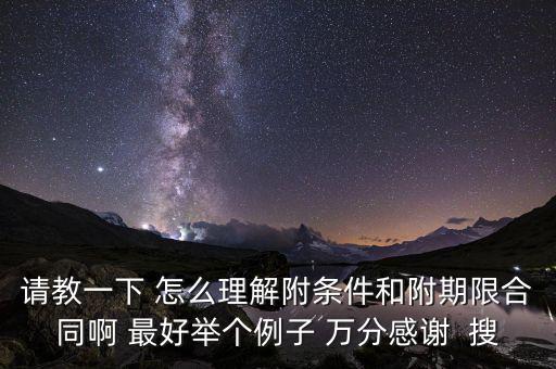 請(qǐng)教一下 怎么理解附條件和附期限合同啊 最好舉個(gè)例子 萬(wàn)分感謝  搜