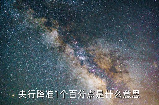 央行降準1個百分點是什么意思，央行全面降準1個百分點是什么意思