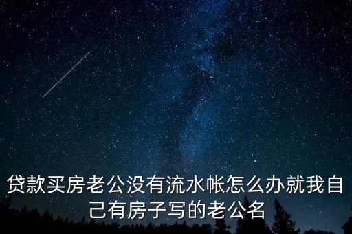 貸款買房老公沒(méi)有流水帳怎么辦就我自己有房子寫的老公名