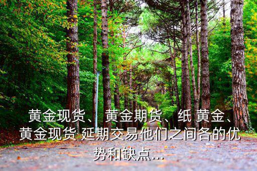  黃金現(xiàn)貨、 黃金期貨、紙 黃金、 黃金現(xiàn)貨 延期交易他們之間各的優(yōu)勢(shì)和缺點(diǎn)...