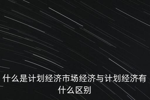 什么是計劃經濟市場經濟與計劃經濟有什么區(qū)別