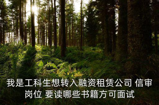 中興融資崗需要看什么書(shū)，我是工科生想轉(zhuǎn)入融資租賃公司 信審崗位 要讀哪些書(shū)籍方可面試