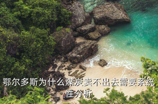 今年煤碳為什么不好賣，鄂爾多斯為什么煤炭賣不出去需要系統(tǒng)性分析