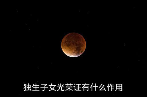 獨(dú)生子女光榮證有什么用，獨(dú)生子女光榮證有什么作用