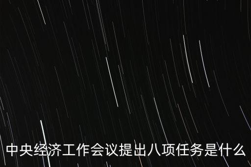 八個重點任務(wù)是什么，中央經(jīng)濟(jì)工作會議提出八項任務(wù)是什么