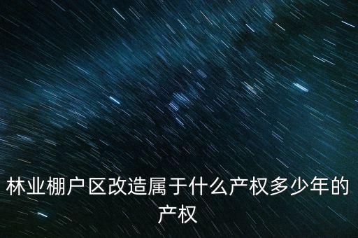 林業(yè)棚戶區(qū)改造屬于什么產權多少年的產權