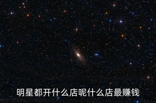 明星都投資什么，明星都開(kāi)什么店呢什么店最賺錢(qián)
