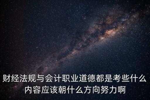 財經(jīng)法規(guī)與會計職業(yè)道德都是考些什么內(nèi)容應該朝什么方向努力啊
