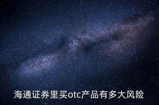 海通證券年年鑫有什么風(fēng)險(xiǎn)，海通證券里買otc產(chǎn)品有多大風(fēng)險(xiǎn)