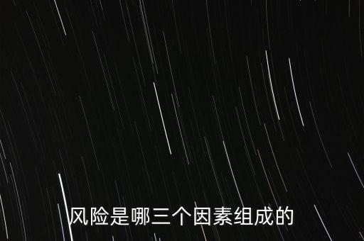 風(fēng)險(xiǎn)的三要素是什么，風(fēng)險(xiǎn)是哪三個(gè)因素組成的