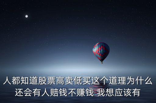 人都知道股票高賣低買這個道理為什么還會有人賠錢不賺錢 我想應該有