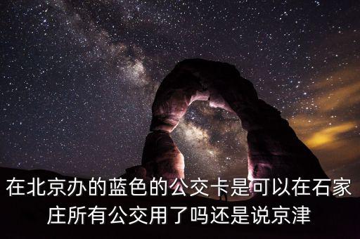 在北京辦的藍色的公交卡是可以在石家莊所有公交用了嗎還是說京津