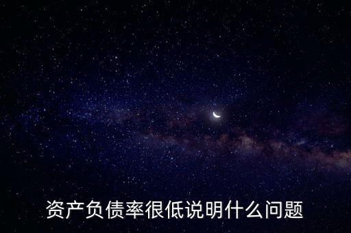 資產(chǎn)負(fù)債率下降說(shuō)明什么，資產(chǎn)負(fù)債率很低說(shuō)明什么問(wèn)題