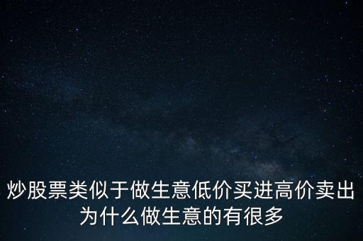 炒股票類似于做生意低價買進高價賣出為什么做生意的有很多