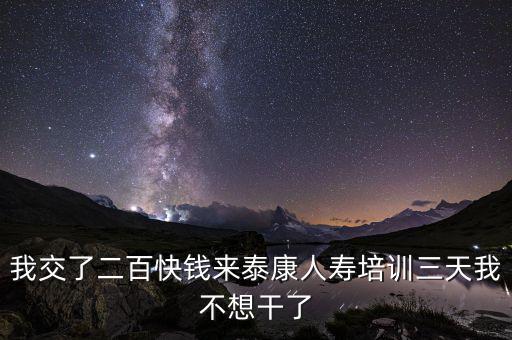 來態(tài)康人壽培訓(xùn)學(xué)到什么了，我交了二百快錢來泰康人壽培訓(xùn)三天我不想干了