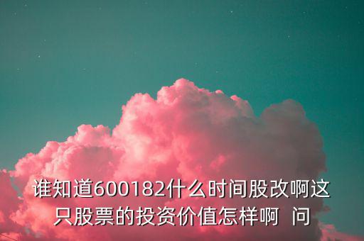 誰知道600182什么時間股改啊這只股票的投資價值怎樣啊  問
