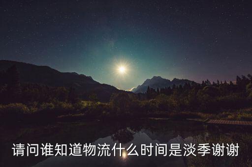 快遞什么時(shí)候淡季，請(qǐng)問 物流行業(yè)什么時(shí)間段為淡季呢 現(xiàn)在這個(gè)時(shí)候算淡季嗎