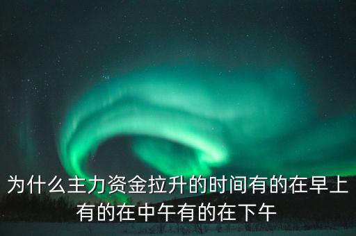 為什么主力資金拉升的時間有的在早上有的在中午有的在下午