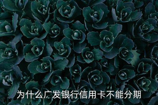 廣發(fā)不給分期意味什么，廣發(fā)信用卡突然不叫分期了是什么原因