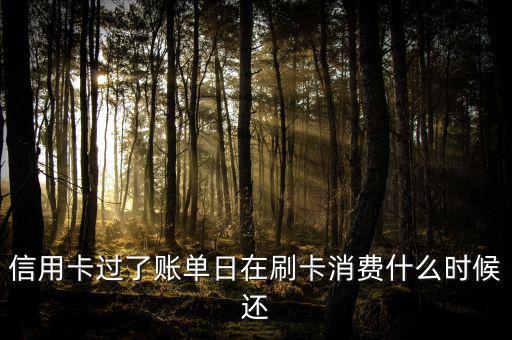 信用卡過了賬單日在刷卡消費(fèi)什么時候還