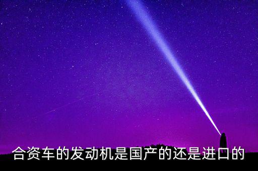 合資車的發(fā)動機是國產的還是進口的