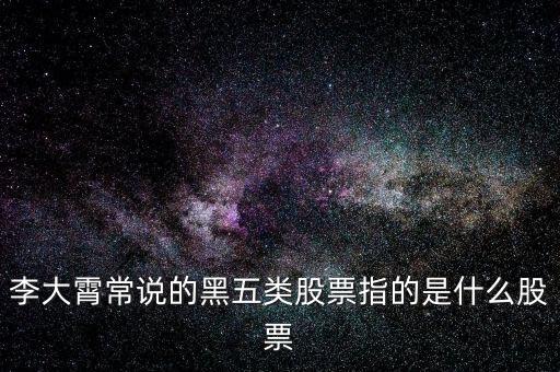 什么叫黑5類股票，李大霄常說的黑五類股票指的是什么股票